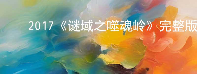 ﻿陈叔芳发布﻿2017《谜域之噬魂岭》完整版电影/在线观看/百度云-美剧天堂